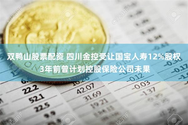 双鸭山股票配资 四川金控受让国宝人寿12%股权 3年前曾计划控股保险公司未果