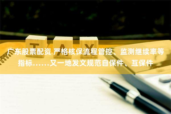 广东股票配资 严格核保流程管控、监测继续率等指标……又一地发文规范自保件、互保件