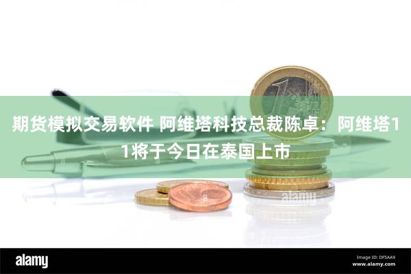 期货模拟交易软件 阿维塔科技总裁陈卓：阿维塔11将于今日在泰国上市