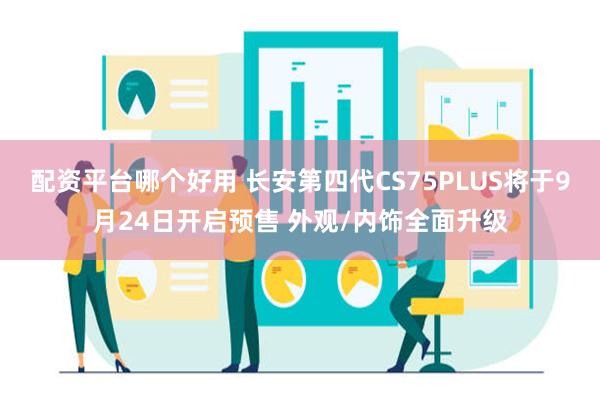 配资平台哪个好用 长安第四代CS75PLUS将于9月24日开启预售 外观/内饰全面升级