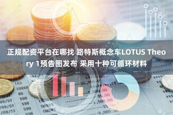 正规配资平台在哪找 路特斯概念车LOTUS Theory 1预告图发布 采用十种可循环材料