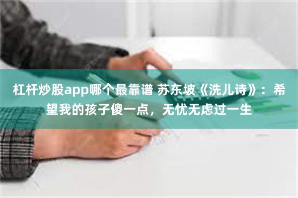 杠杆炒股app哪个最靠谱 苏东坡《洗儿诗》：希望我的孩子傻一点，无忧无虑过一生