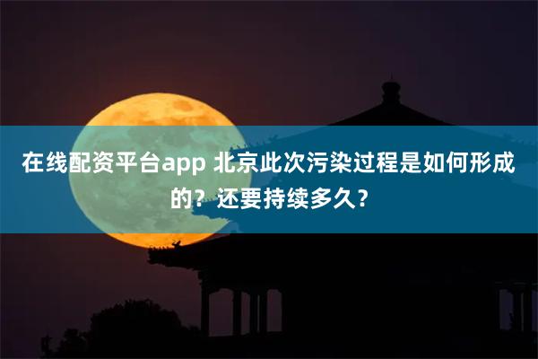 在线配资平台app 北京此次污染过程是如何形成的？还要持续多久？