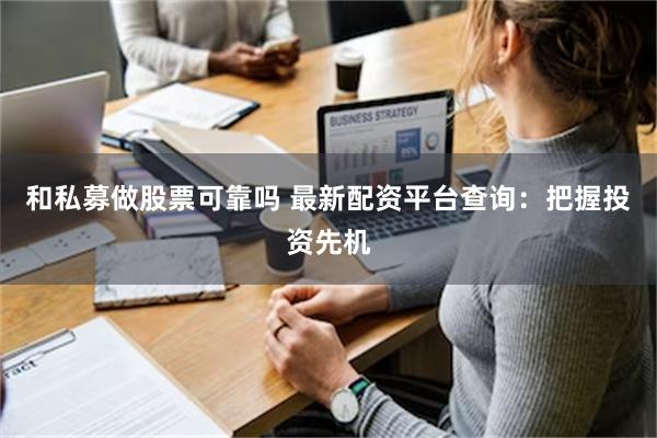 和私募做股票可靠吗 最新配资平台查询：把握投资先机