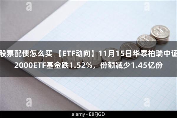 股票配债怎么买 【ETF动向】11月15日华泰柏瑞中证2000ETF基金跌1.52%，份额减少1.45亿份