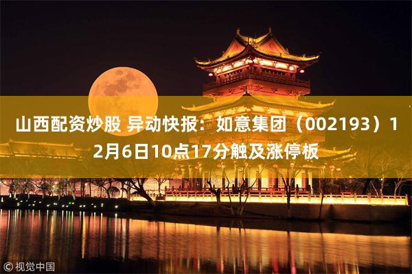 山西配资炒股 异动快报：如意集团（002193）12月6日10点17分触及涨停板