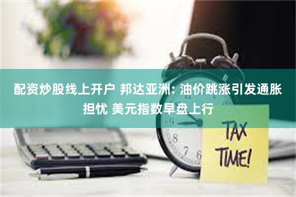 配资炒股线上开户 邦达亚洲: 油价跳涨引发通胀担忧 美元指数早盘上行