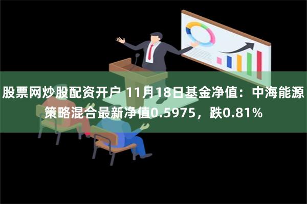 股票网炒股配资开户 11月18日基金净值：中海能源策略混合最新净值0.5975，跌0.81%