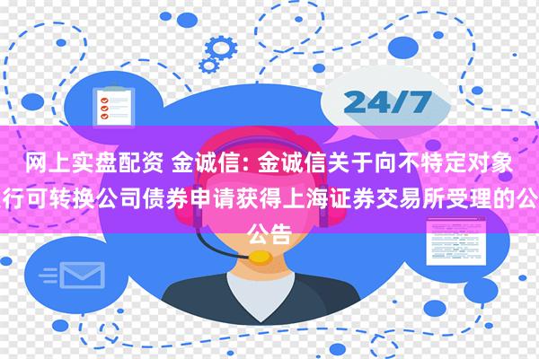 网上实盘配资 金诚信: 金诚信关于向不特定对象发行可转换公司债券申请获得上海证券交易所受理的公告