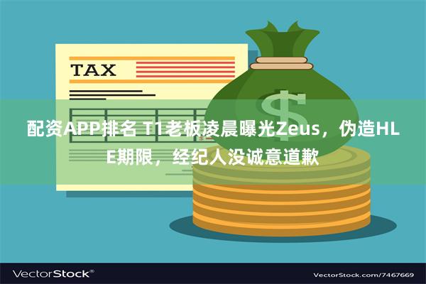 配资APP排名 T1老板凌晨曝光Zeus，伪造HLE期限，经纪人没诚意道歉