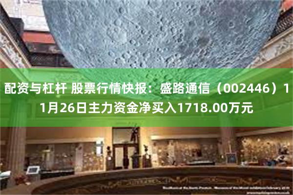 配资与杠杆 股票行情快报：盛路通信（002446）11月26日主力资金净买入1718.00万元