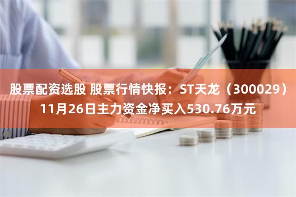 股票配资选股 股票行情快报：ST天龙（300029）11月26日主力资金净买入530.76万元