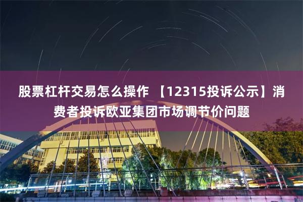 股票杠杆交易怎么操作 【12315投诉公示】消费者投诉欧亚集团市场调节价问题