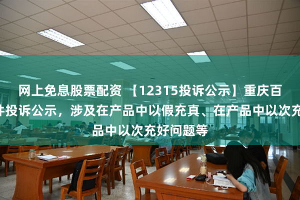 网上免息股票配资 【12315投诉公示】重庆百货新增5件投诉公示，涉及在产品中以假充真、在产品中以次充好问题等