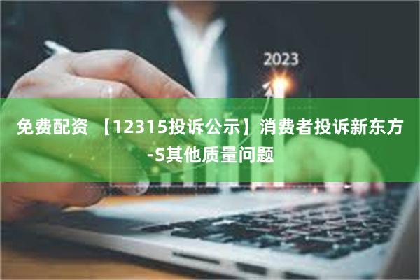 免费配资 【12315投诉公示】消费者投诉新东方-S其他质量问题