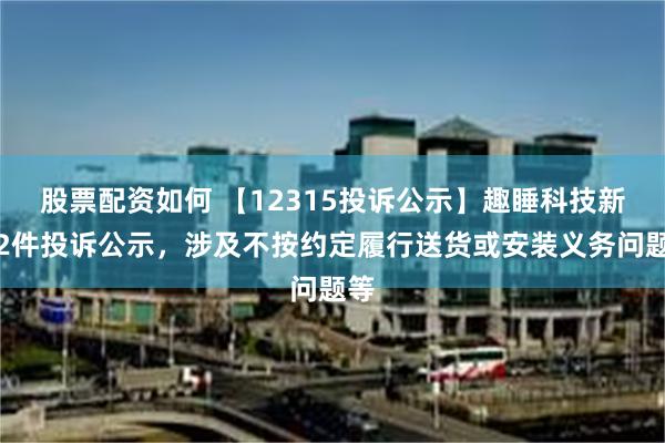 股票配资如何 【12315投诉公示】趣睡科技新增2件投诉公示，涉及不按约定履行送货或安装义务问题等