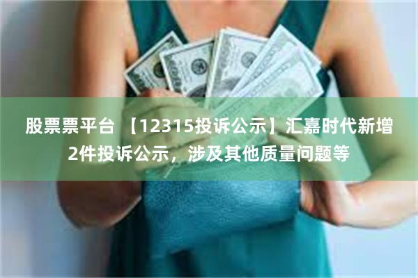 股票票平台 【12315投诉公示】汇嘉时代新增2件投诉公示，涉及其他质量问题等