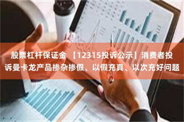 股票杠杆保证金 【12315投诉公示】消费者投诉曼卡龙产品掺杂掺假、以假充真、以次充好问题