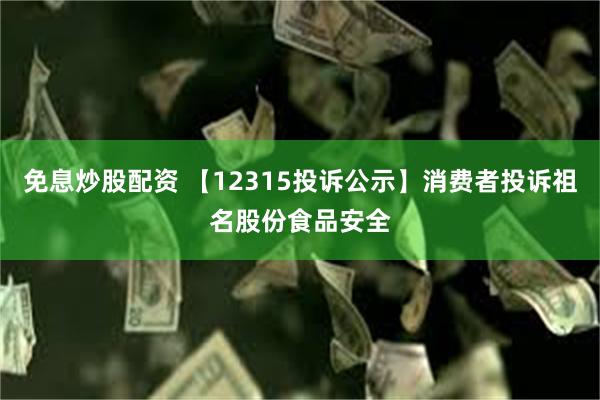 免息炒股配资 【12315投诉公示】消费者投诉祖名股份食品安全