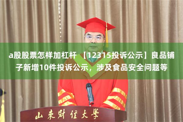 a股股票怎样加杠杆 【12315投诉公示】良品铺子新增10件投诉公示，涉及食品安全问题等