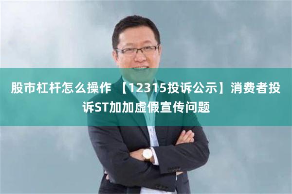 股市杠杆怎么操作 【12315投诉公示】消费者投诉ST加加虚假宣传问题