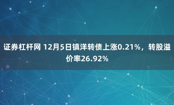 证券杠杆网 12月5日镇洋转债上涨0.21%，转股溢价率26.92%