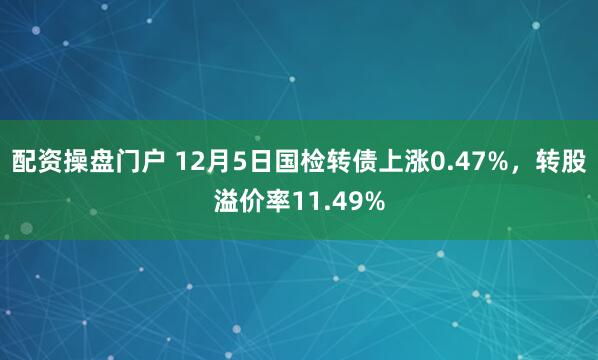 配资操盘门户 12月5日国检转债上涨0.47%，转股溢价率11.49%