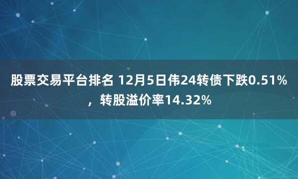 股票交易平台排名 12月5日伟24转债下跌0.51%，转股溢价率14.32%