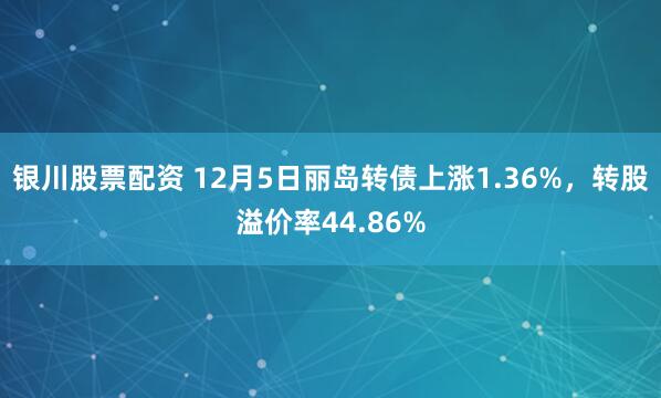 银川股票配资 12月5日丽岛转债上涨1.36%，转股溢价率44.86%