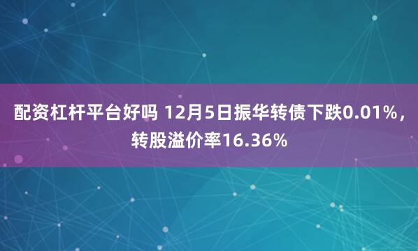 配资杠杆平台好吗 12月5日振华转债下跌0.01%，转股溢价率16.36%