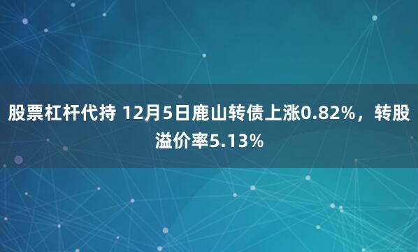 股票杠杆代持 12月5日鹿山转债上涨0.82%，转股溢价率5.13%