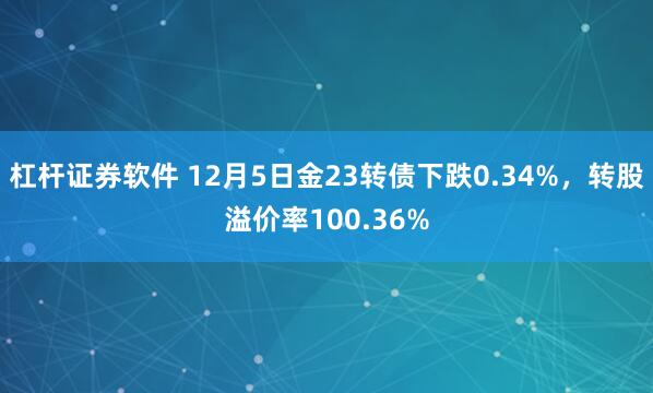 杠杆证券软件 12月5日金23转债下跌0.34%，转股溢价率100.36%