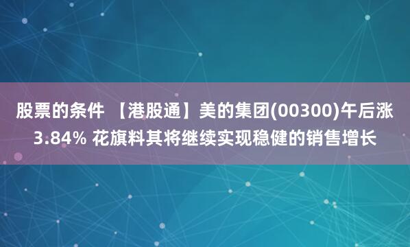 股票的条件 【港股通】美的集团(00300)午后涨3.84% 花旗料其将继续实现稳健的销售增长