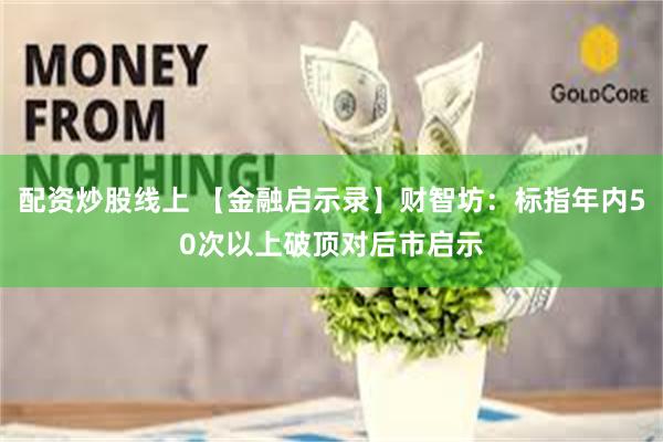 配资炒股线上 【金融启示录】财智坊：标指年内50次以上破顶对后市启示