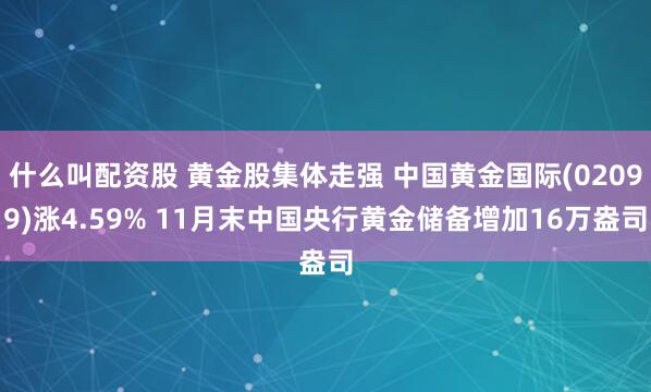 什么叫配资股 黄金股集体走强 中国黄金国际(02099)涨4.59% 11月末中国央行黄金储备增加16万盎司