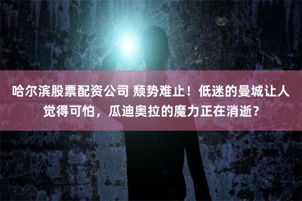 哈尔滨股票配资公司 颓势难止！低迷的曼城让人觉得可怕，瓜迪奥拉的魔力正在消逝？