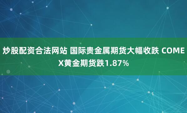 炒股配资合法网站 国际贵金属期货大幅收跌 COMEX黄金期货跌1.87%