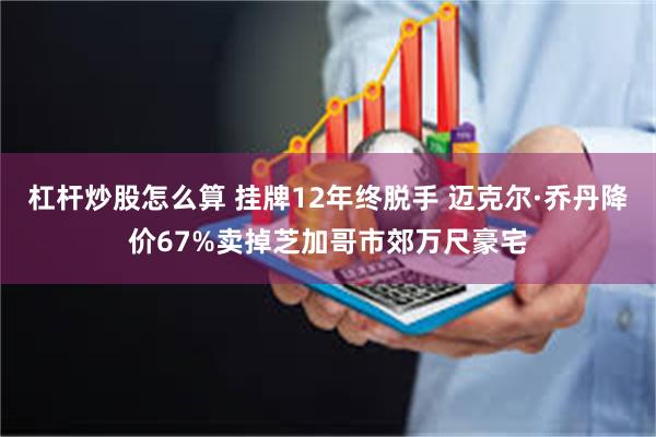 杠杆炒股怎么算 挂牌12年终脱手 迈克尔·乔丹降价67%卖掉芝加哥市郊万尺豪宅