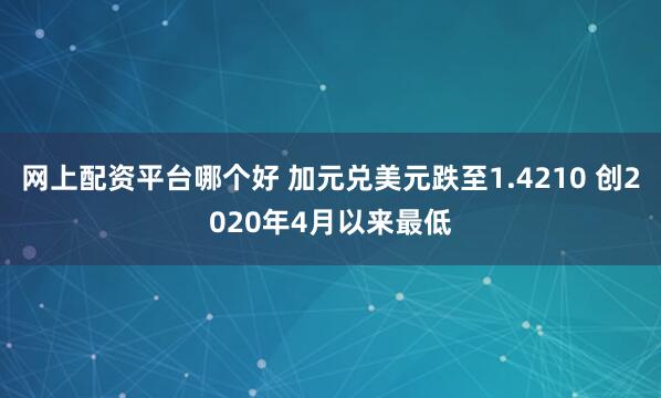 网上配资平台哪个好 加元兑美元跌至1.4210 创2020年4月以来最低