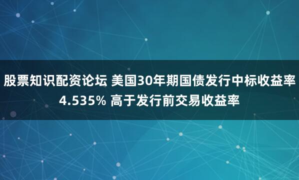 股票知识配资论坛 美国30年期国债发行中标收益率4.535% 高于发行前交易收益率