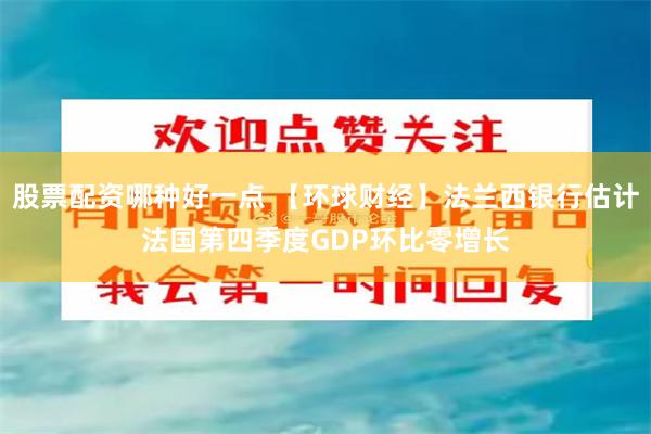 股票配资哪种好一点 【环球财经】法兰西银行估计法国第四季度GDP环比零增长