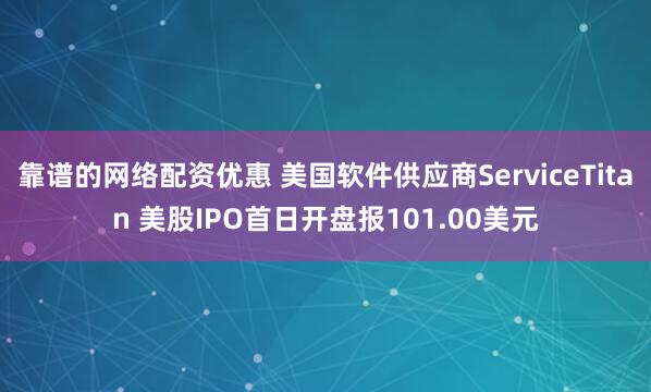 靠谱的网络配资优惠 美国软件供应商ServiceTitan 美股IPO首日开盘报101.00美元