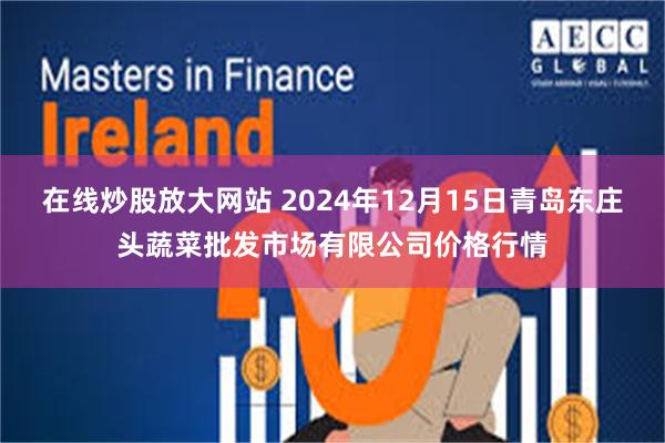 在线炒股放大网站 2024年12月15日青岛东庄头蔬菜批发市场有限公司价格行情