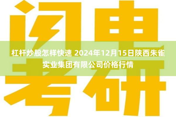 杠杆炒股怎样快速 2024年12月15日陕西朱雀实业集团有限公司价格行情