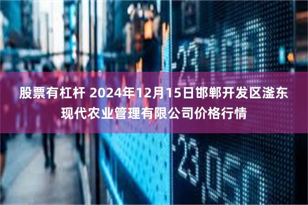 股票有杠杆 2024年12月15日邯郸开发区滏东现代农业管理有限公司价格行情