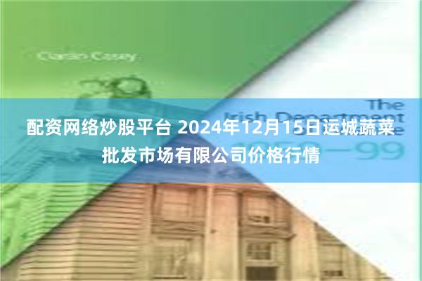 配资网络炒股平台 2024年12月15日运城蔬菜批发市场有限公司价格行情