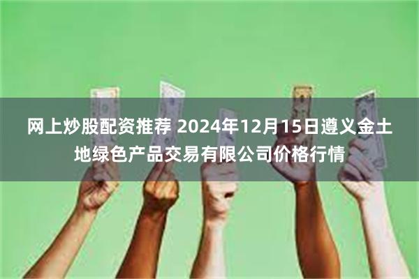 网上炒股配资推荐 2024年12月15日遵义金土地绿色产品交易有限公司价格行情