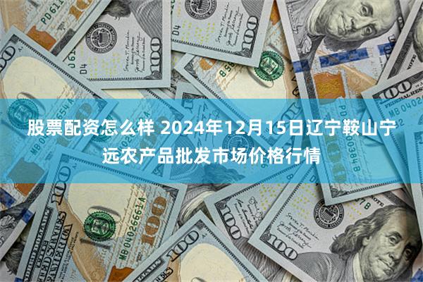 股票配资怎么样 2024年12月15日辽宁鞍山宁远农产品批发市场价格行情