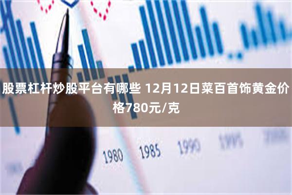 股票杠杆炒股平台有哪些 12月12日菜百首饰黄金价格780元/克