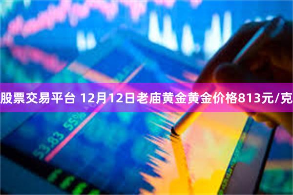 股票交易平台 12月12日老庙黄金黄金价格813元/克